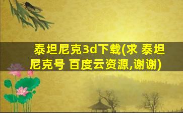 泰坦尼克3d下载(求 泰坦尼克号 百度云资源,谢谢)